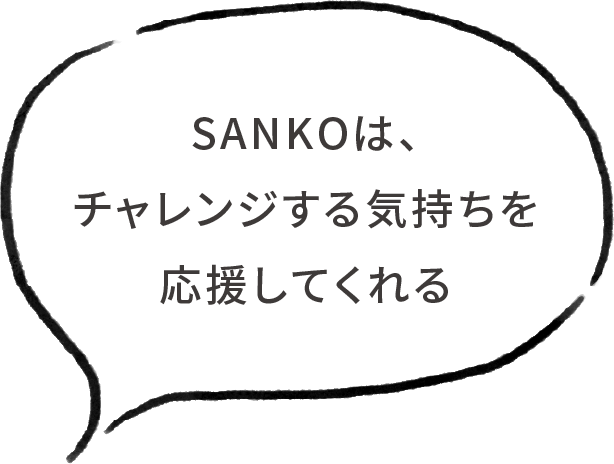 SANKOは、チャレンジする気持ちを応援してくれる